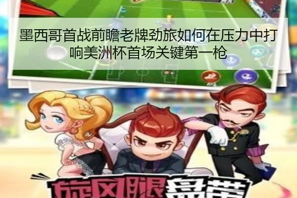 墨西哥首战前瞻老牌劲旅如何在压力中打响美洲杯首场关键第一枪